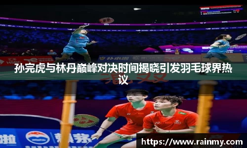 孙完虎与林丹巅峰对决时间揭晓引发羽毛球界热议